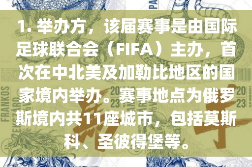 1. 举办方，该届赛事是由国际足球联合会（FIFA）主办，首次在中北美及加勒比地区的国家境内举办。赛事地点为俄罗斯境内共11座城市，包括莫斯科、圣彼得堡等。眉山市正发家政服务有限公司