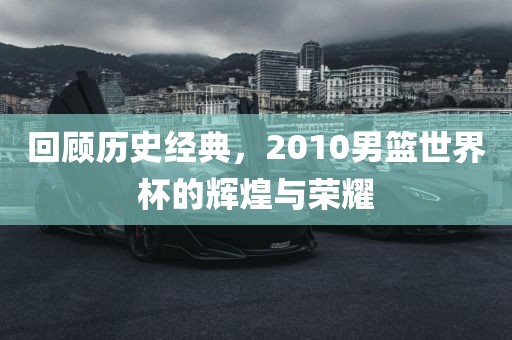 回顾历史经典，2010男篮世界杯的辉煌与荣耀眉山市正发家政服务有限公司