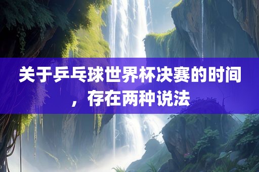 关于乒乓球世界杯决赛的时间，存在两种说法眉山市正发家政服务有限公司