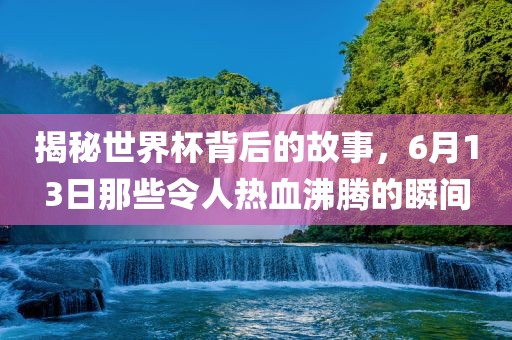 揭秘世界杯背后的故事，6月13日那些令人热血沸腾的瞬间