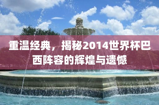 重温经典，揭秘2014世界杯巴西阵容的辉煌与遗憾