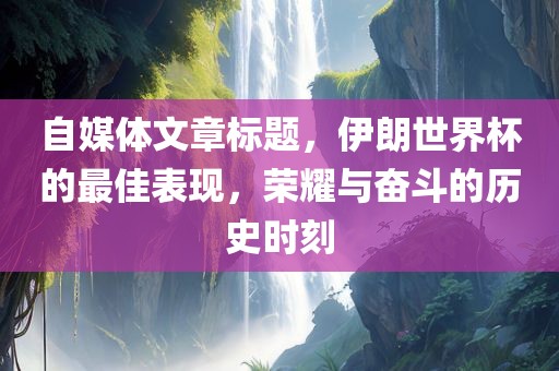 自媒体文章标题，伊朗世界杯的最佳表现，荣耀与奋斗的历史时刻
