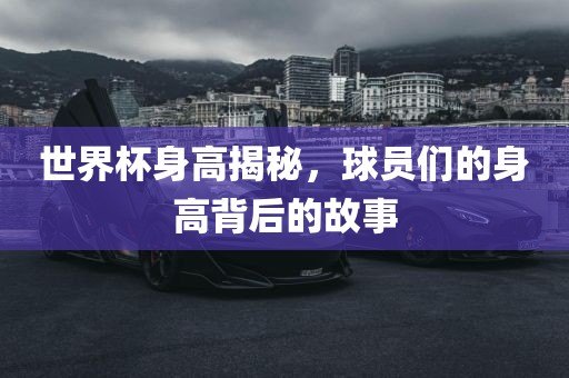 世界杯身高揭秘，球员们的身高背后的故事眉山市正发家政服务有限公司