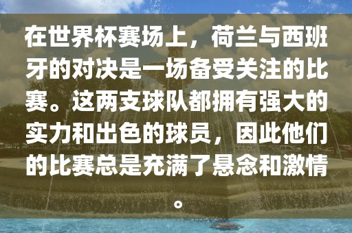 在世界杯赛场上，荷兰与西班牙的对决是一场备受关注的比赛。这两支球队都拥有强大的实力和出色的球员，因此他们的比赛总是充满了悬念和激情。