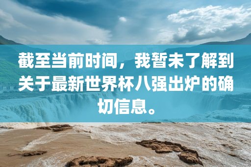 截至当前时间，我暂未了解到关于最新世界杯八强出炉的确切信息。