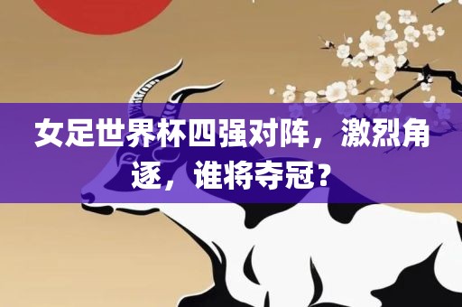 女足世界杯四强对阵，激烈角逐，谁将夺冠？