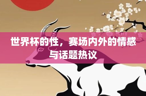 世界杯的性，赛场内外的情感与话题热议眉山市正发家政服务有限公司