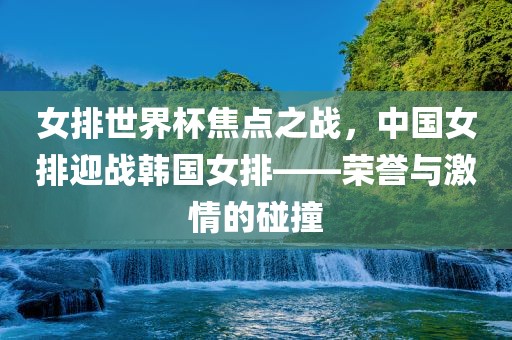 女排世界杯焦点之战，中国女排迎战韩国女排——荣誉与激情的碰撞