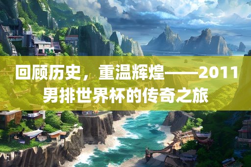 回顾历史，重温辉煌——2011男排世界杯的传奇之旅