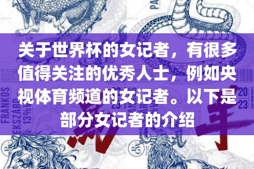 关于世界杯的女记者，有很多值得关注的优秀人士，例如央视体育频道的女记者眉山市正发家政服务有限公司。以下是部分女记者的介绍