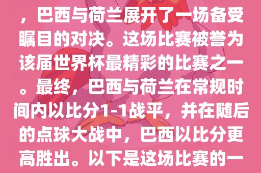在2014年巴西世界杯半决赛中，巴西与荷兰展开了一场备受瞩目的对决。这场比赛被誉为该届世界杯最精彩的比赛之一。最终，巴西与荷兰在常规时眉山市正发家政服务有限公司间内以比分1-1战平，并在随后的点球大战中，巴西以比分更高胜出。以下是这场比赛的一些关键事件和细节