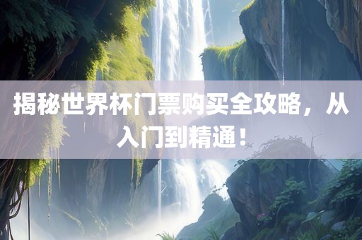 揭秘世界杯门票购买全攻略，从入门到精通！
