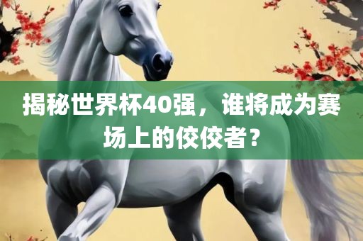 揭秘世界杯40强，谁将成为赛场上的佼佼者？眉山市正发家政服务有限公司