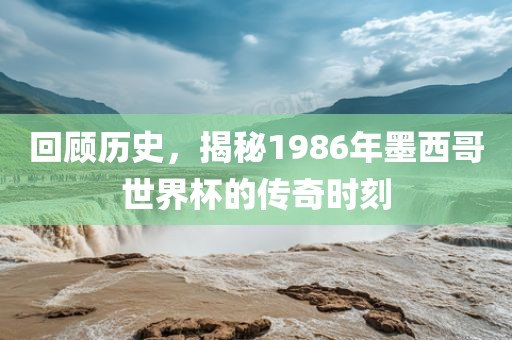 回顾历史，揭秘1986年墨西哥世界杯的传奇时刻眉山市正发家政服务有限公司