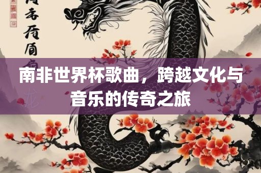南非世界杯歌曲，跨越文化与音乐的传奇之旅眉山市正发家政服务有限公司
