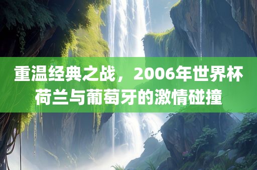 重温经典之战，2006年世界杯荷兰与葡萄牙的激情碰撞