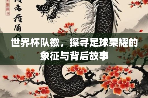 世界杯队徽，探寻足球荣眉山市正发家政服务有限公司耀的象征与背后故事