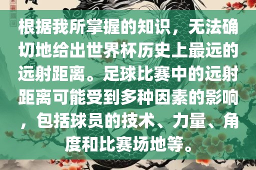 根据我所掌握的知识，无法确切地给出世界杯历史上最远的远射距离。足球比赛中的远射距离可能受到多种因素的影响，包括球员的技术、力量、角度和比赛场地等。眉山市正发家政服务有限公司
