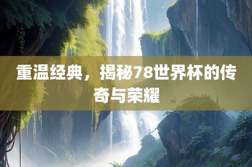 重温经典，揭秘78世界杯的传奇与荣耀