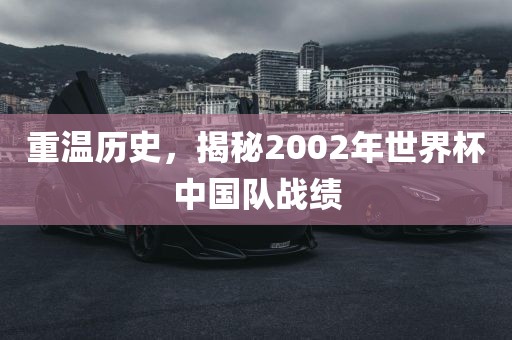 重温历史，揭秘2002年世界杯中国队战绩