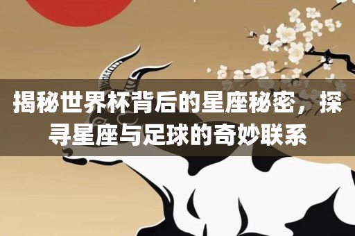 揭秘世界杯背后的星座秘密，探寻星座与足球的奇妙联系眉山市正发家政服务有限公司