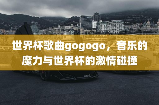 世界杯歌曲gogogo，音乐的魔力与世界杯的激情碰撞