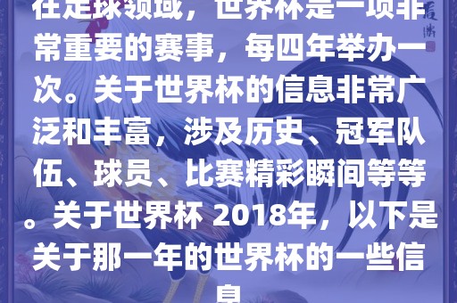 在足球领域，世界杯是一项非常重要的赛事，每四年举办一次。关于世界杯的信息非常广泛和丰富，涉及历史、冠军队伍、球员、比赛精彩瞬间等等。关于世界杯 2018年，以下是关于那一年的世界杯的一些信息眉山市正发家政服务有限公司