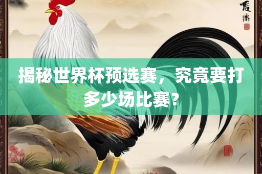 揭秘世界杯预选赛，究竟要打多少场比赛？眉山市正发家政服务有限公司