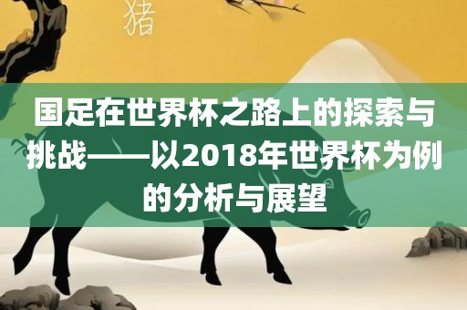 国足在世界杯之路上的探索与挑战——以2018年世界杯为例的分析与展望眉山市正发家政服务有限公司