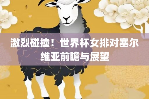 激烈碰撞！世界杯女排对塞尔维亚前瞻与展望眉山市正发家政服务有限公司