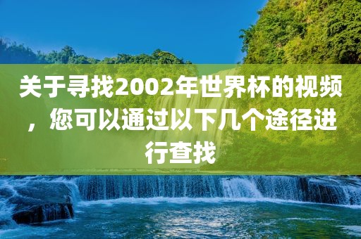 关于寻找2002年世界杯的视频，您可以通过以下几个途径进行查找