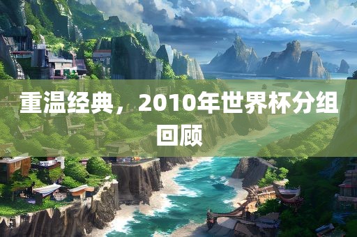 重温经典，2010年世界杯分组回顾眉山市正发家政服务有限公司