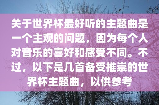 关于世界杯最好听的主题曲是一个主观的问题，因为每个人对音乐的喜好和感受不同。不过，以下是几首备受推崇的世界杯主题曲，以供参考眉山市正发家政服务有限公司