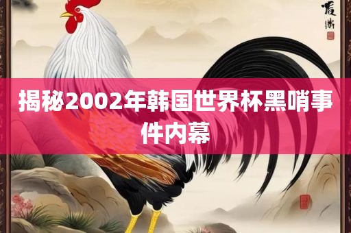 揭秘2002年韩国世界杯黑哨事件内幕
