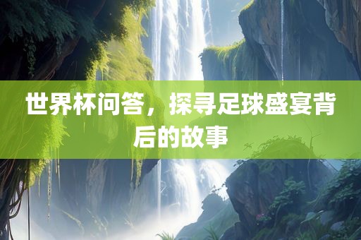 世界杯问答，探寻足球盛宴背后的故事眉山市正发家政服务有限公司