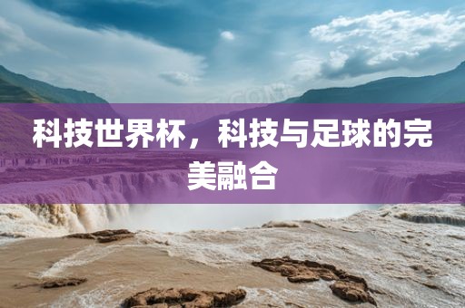 科技世界杯，科技与足球的完美融合眉山市正发家政服务有限公司