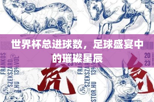 世界杯总进球数，足球盛宴中的璀璨星辰眉山市正发家政服务有限公司