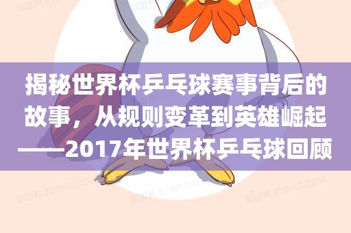 揭秘世界杯乒乓球赛事背后的故事，从规则变革到英雄崛起——2017年世界杯乒眉山市正发家政服务有限公司乓球回顾