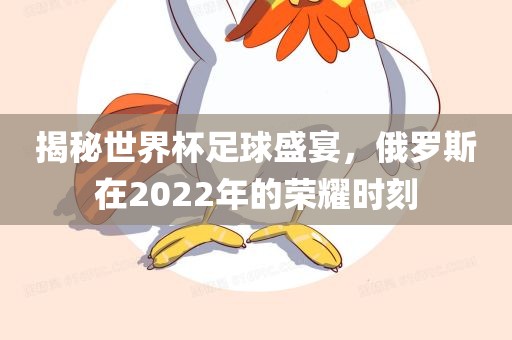揭秘世界杯足球盛宴，俄罗斯在2022年的荣耀时刻