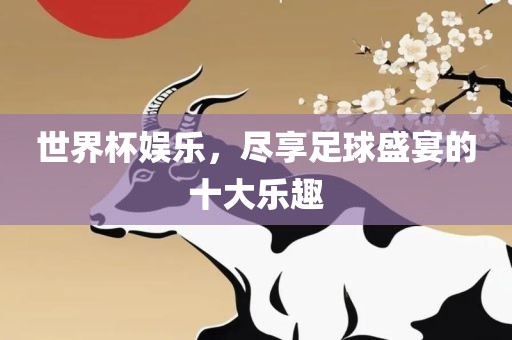世界杯娱乐，尽享足球盛宴的十大乐趣