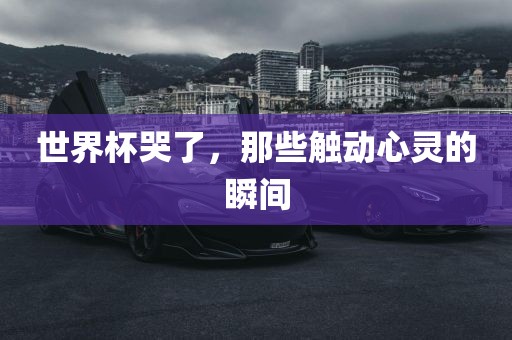世界杯哭了，那些触动心灵的瞬间