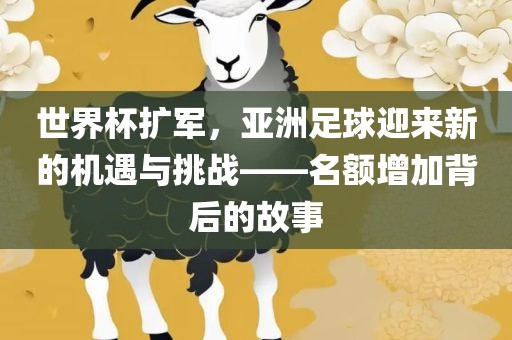 世界杯扩军，亚洲足球迎来新的机遇与挑战——名额增加背后的故事眉山市正发家政服务有限公司