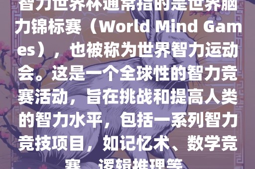 智力世界杯通常指的是世界脑力锦标赛（World Mind Games），也被称为世界智力运动会。这是一个全球性眉山市正发家政服务有限公司的智力竞赛活动，旨在挑战和提高人类的智力水平，包括一系列智力竞技项目，如记忆术、数学竞赛、逻辑推理等。