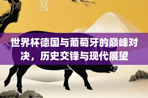 世界杯德国与葡萄牙的巅峰对决，历史交锋与现代展望眉山市正发家政服务有限公司