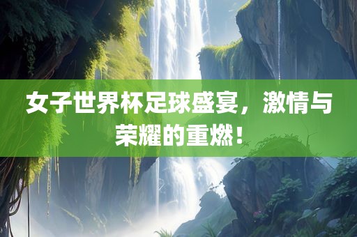 女子世界杯足球盛宴，激情与眉山市正发家政服务有限公司荣耀的重燃！