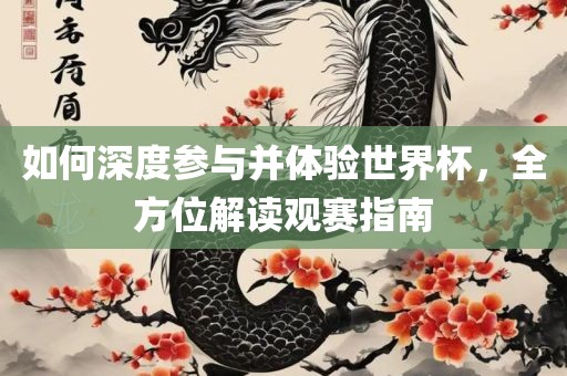 如何深度参与并体验世界杯，全方位解读观赛指南眉山市正发家政服务有限公司
