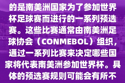 南美足球世界杯预选赛通常指的是南美洲国家为了参加世界杯足球赛而进行的一系列预选赛。这些比赛通常由南美洲足球协会（CONMEBOL）组织，通过一系列比赛来决定哪些国家将代表南美洲参加世界杯。具体的预选赛规则可能会有所不同，但通常包括以下几个阶段眉山市正发家政服务有限公司