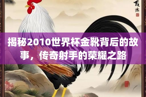 揭秘2010世界杯金靴背后的眉山市正发家政服务有限公司故事，传奇射手的荣耀之路
