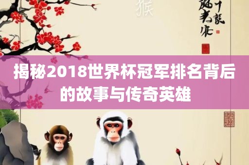 揭秘2018世界杯冠军排名背后的故事与传奇眉山市正发家政服务有限公司英雄
