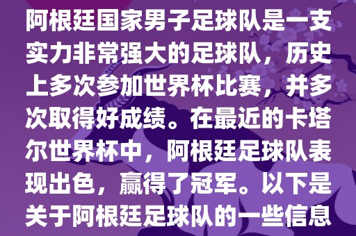 阿根廷国家男子足球队是一支实力非常强大的足球队，历史上多次参加世界杯比赛，并多次取得好成绩。在最近的卡塔尔世界杯中，阿根廷足球队表现出色，赢得了冠军。以下是关于阿根廷足球队的一些信息眉山市正发家政服务有限公司